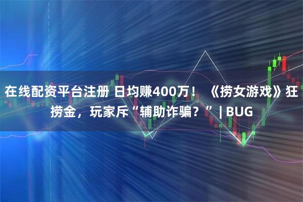 在线配资平台注册 日均赚400万！ 《捞女游戏》狂捞金，玩家斥“辅助诈骗？” | BUG