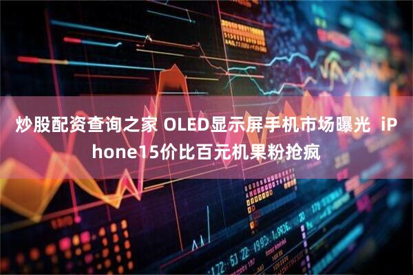 炒股配资查询之家 OLED显示屏手机市场曝光  iPhone15价比百元机果粉抢疯