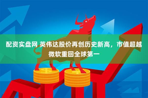 配资实盘网 英伟达股价再创历史新高，市值超越微软重回全球第一