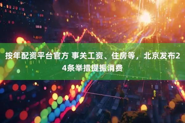 按年配资平台官方 事关工资、住房等，北京发布24条举措提振消费