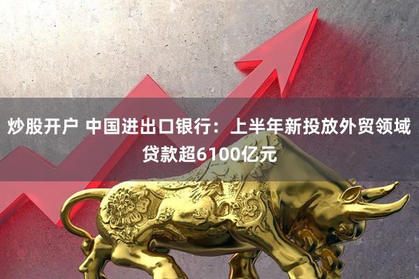 炒股开户 中国进出口银行：上半年新投放外贸领域贷款超6100亿元