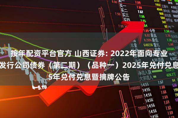 按年配资平台官方 山西证券: 2022年面向专业投资者公开发行公司债券（第二期）（品种一）2025年兑付兑息暨摘牌公告