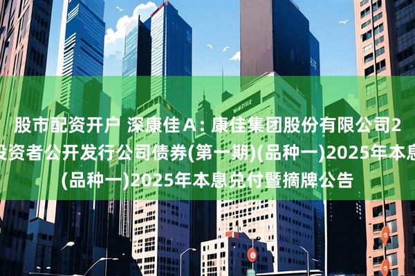 股市配资开户 深康佳Ａ: 康佳集团股份有限公司2022年面向专业投资者公开发行公司债券(第一期)(品种一)2025年本息兑付暨摘牌公告