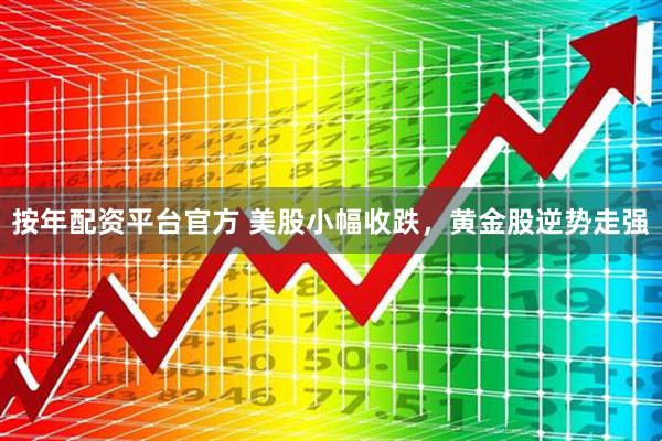 按年配资平台官方 美股小幅收跌，黄金股逆势走强
