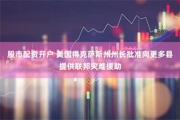 股市配资开户 美国得克萨斯州州长批准向更多县提供联邦灾难援助