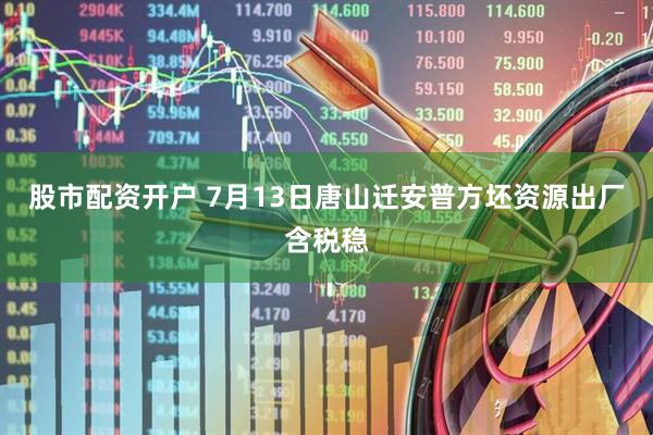 股市配资开户 7月13日唐山迁安普方坯资源出厂含税稳