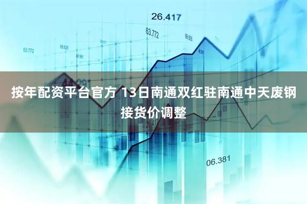按年配资平台官方 13日南通双红驻南通中天废钢接货价调整