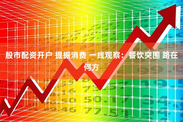 股市配资开户 提振消费 一线观察：餐饮突围 路在何方