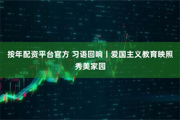 按年配资平台官方 习语回响丨爱国主义教育映照秀美家园