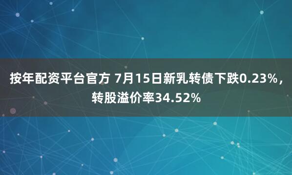 按年配资平台官方 7月15日新乳转债下跌0.23%，转股溢价率34.52%