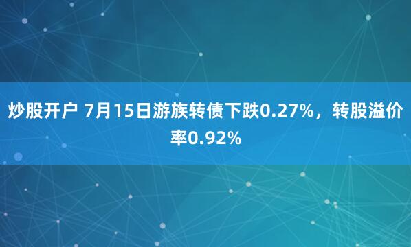 炒股开户 7月15日游族转债下跌0.27%，转股溢价率0.92%