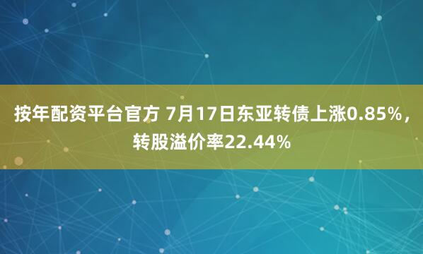 按年配资平台官方 7月17日东亚转债上涨0.85%，转股溢价率22.44%