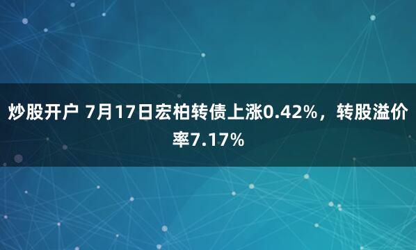 炒股开户 7月17日宏柏转债上涨0.42%，转股溢价率7.17%