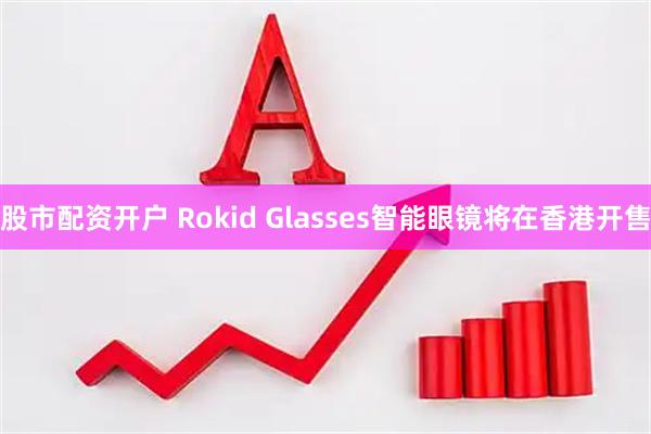 股市配资开户 Rokid Glasses智能眼镜将在香港开售