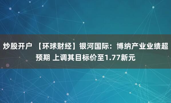 炒股开户 【环球财经】银河国际：博纳产业业绩超预期 上调其目标价至1.77新元