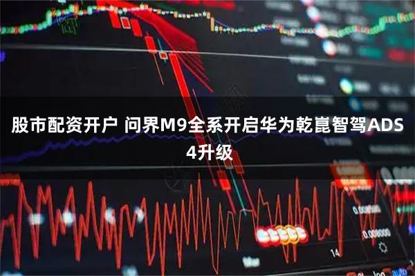 股市配资开户 问界M9全系开启华为乾崑智驾ADS 4升级