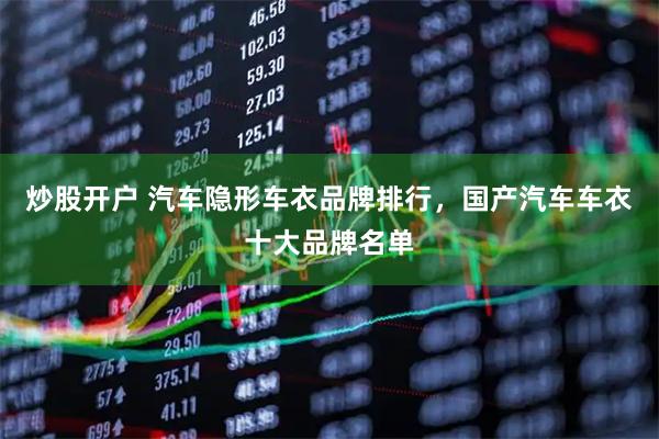 炒股开户 汽车隐形车衣品牌排行，国产汽车车衣十大品牌名单