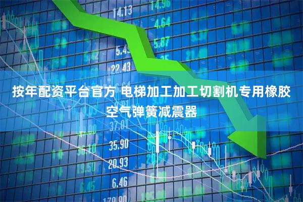 按年配资平台官方 电梯加工加工切割机专用橡胶空气弹簧减震器