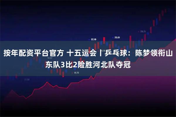 按年配资平台官方 十五运会丨乒乓球:陈梦领衔山东队3比2险胜河北队夺冠