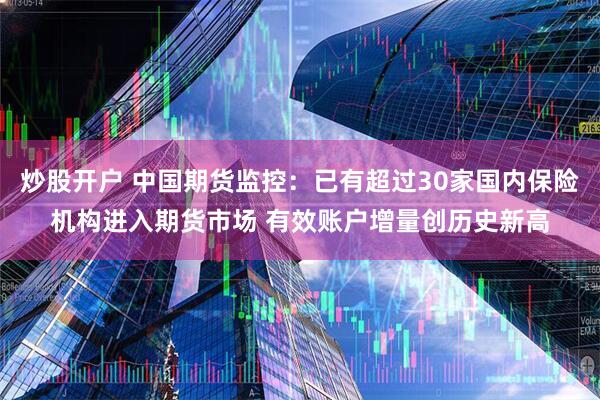 炒股开户 中国期货监控:已有超过30家国内保险机构进入期货市场 有效账户增量创历史新高