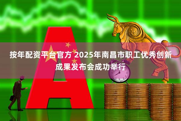 按年配资平台官方 2025年南昌市职工优秀创新成果发布会成功举行