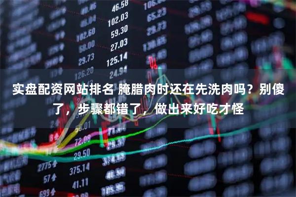 实盘配资网站排名 腌腊肉时还在先洗肉吗？别傻了，步骤都错了，做出来好吃才怪