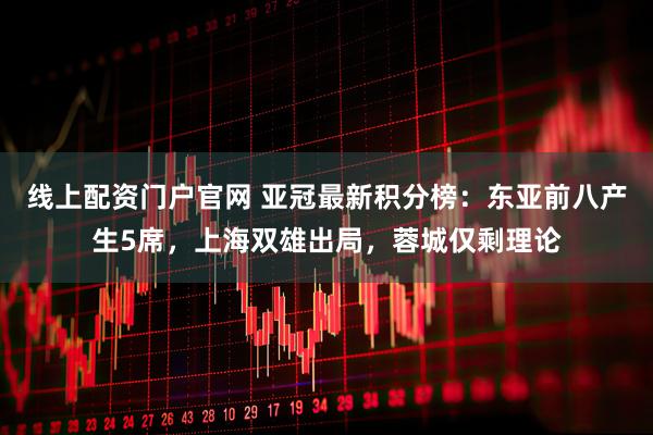 线上配资门户官网 亚冠最新积分榜：东亚前八产生5席，上海双雄出局，蓉城仅剩理论