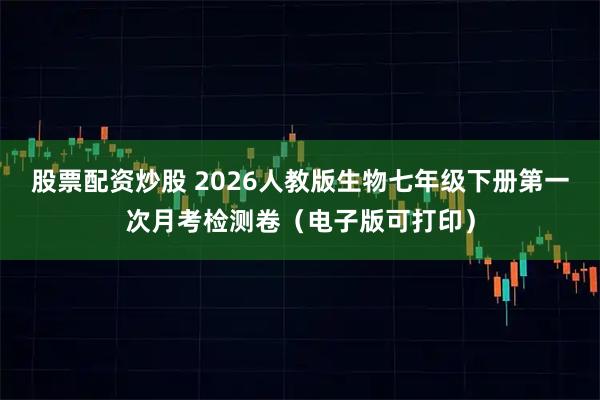 股票配资炒股 2026人教版生物七年级下册第一次月考检测卷(电子版可打印)