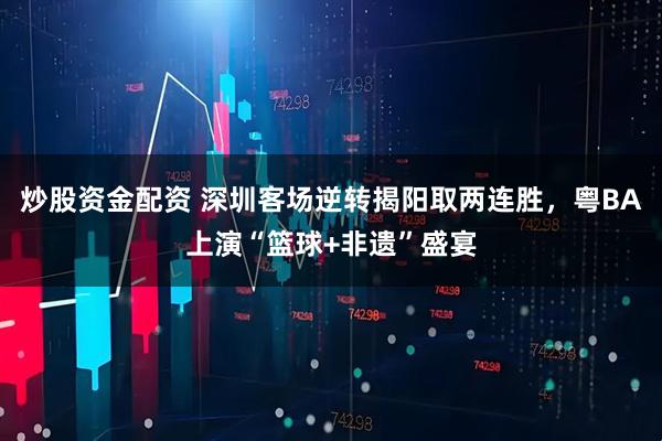 炒股资金配资 深圳客场逆转揭阳取两连胜，粤BA上演“篮球+非遗”盛宴