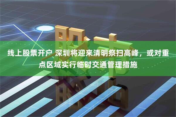 线上股票开户 深圳将迎来清明祭扫高峰，或对重点区域实行临时交通管理措施