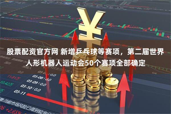 股票配资官方网 新增乒乓球等赛项，第二届世界人形机器人运动会50个赛项全部确定