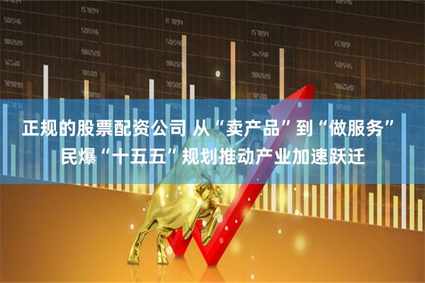 正规的股票配资公司 从“卖产品”到“做服务” 民爆“十五五”规划推动产业加速跃迁