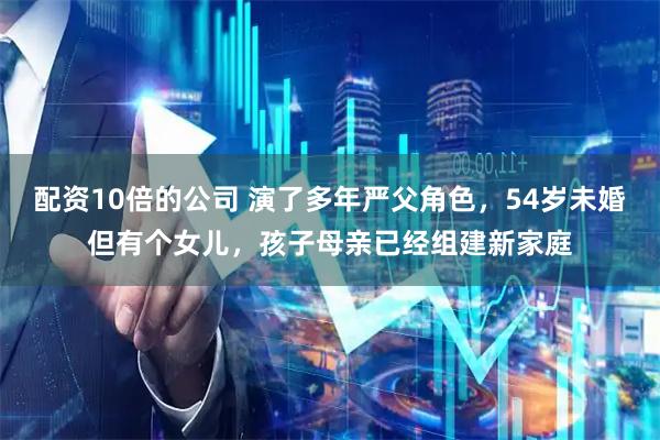配资10倍的公司 演了多年严父角色，54岁未婚但有个女儿，孩子母亲已经组建新家庭