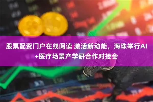 股票配资门户在线阅读 激活新动能，海珠举行AI+医疗场景产学研合作对接会