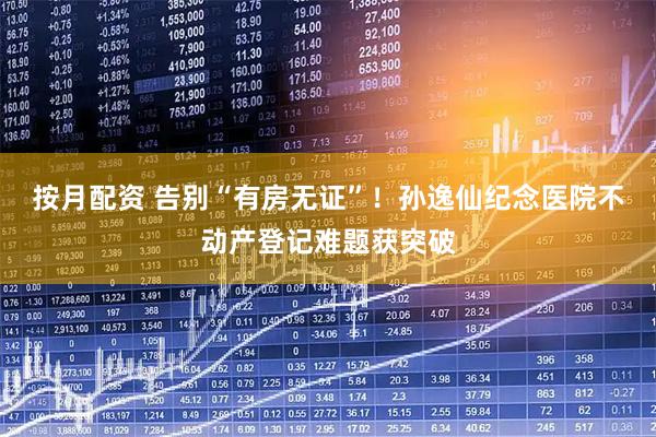 按月配资 告别“有房无证”！孙逸仙纪念医院不动产登记难题获突破